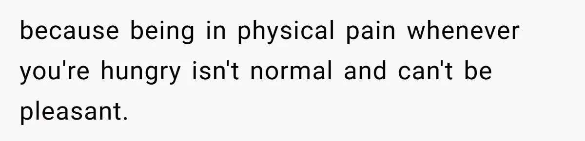because being in physical pain whenever you're hungry isn't normal and can't be pleasant.