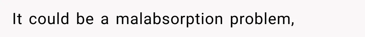 It could be a malabsorption problem,