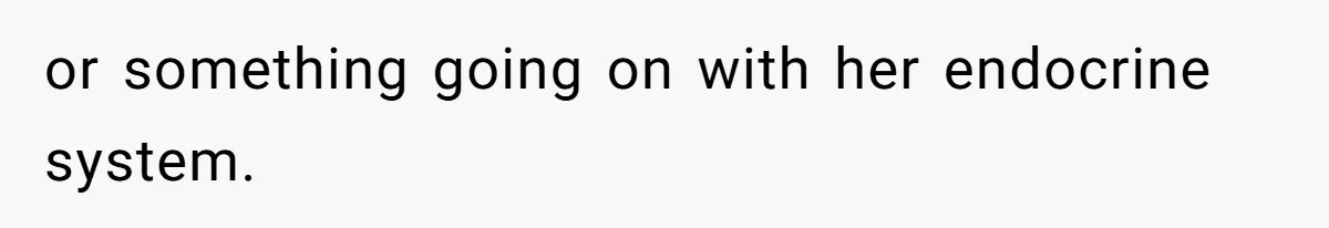 or something going on with her endocrine system.