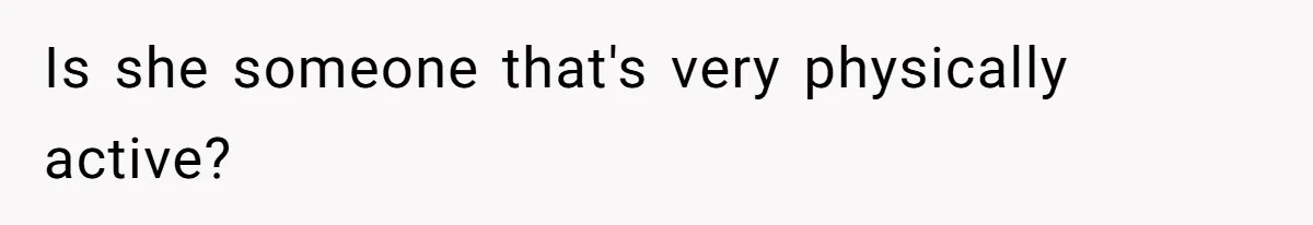 Is she someone that's very physically active?