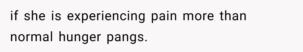 if she is experiencing pain more than normal hunger pangs.