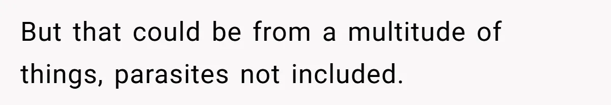 But that could be from a multitude of things, parasites not included.