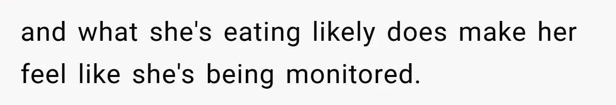 and what she's eating likely does make her feel like she's being monitored.