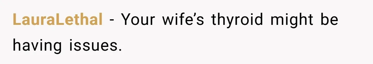 LauraLethal − Your wife’s thyroid might be having issues.