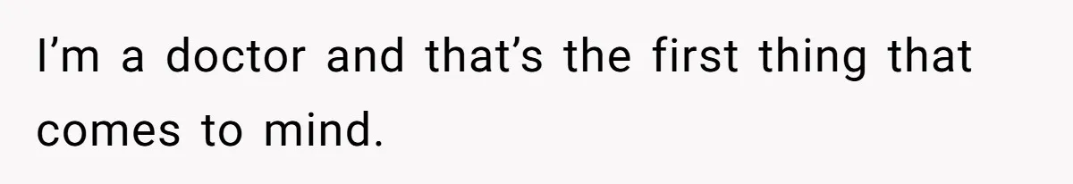 I’m a doctor and that’s the first thing that comes to mind.