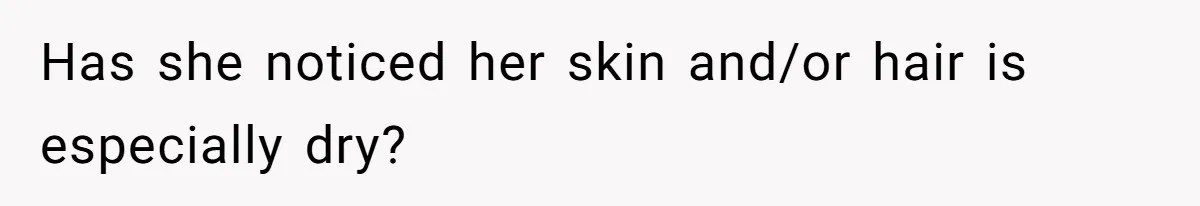 Has she noticed her skin and/or hair is especially dry?