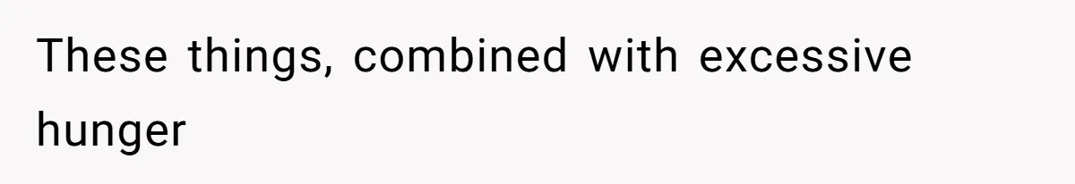 These things, combined with excessive hunger