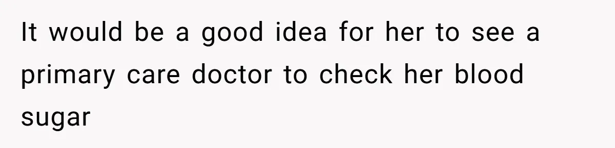 It would be a good idea for her to see a primary care doctor to check her blood sugar