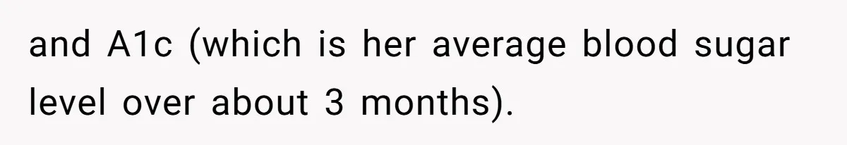 and A1c (which is her average blood sugar level over about 3 months).