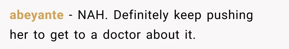 abeyante − NAH. Definitely keep pushing her to get to a doctor about it.