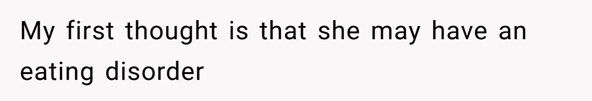 My first thought is that she may have an eating disorder