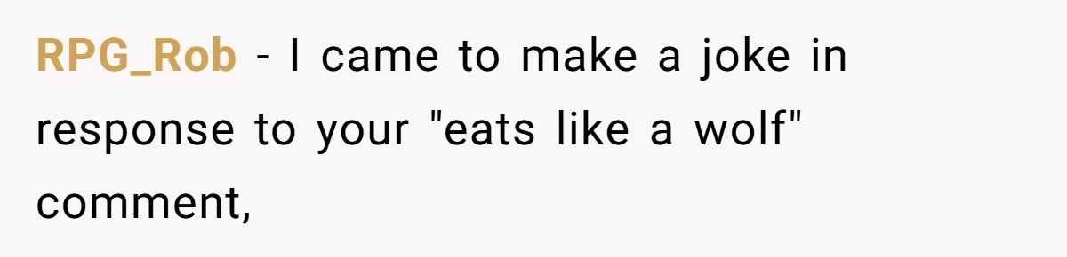 RPG_Rob − I came to make a joke in response to your "eats like a wolf" comment,