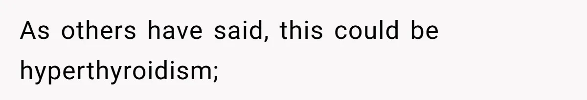 As others have said, this could be hyperthyroidism;
