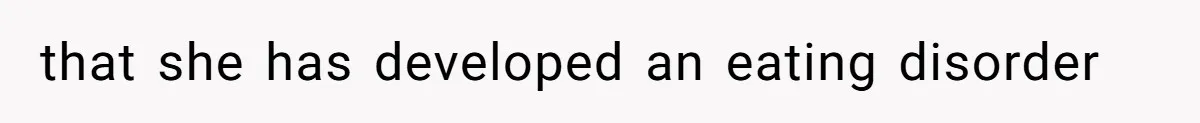 that she has developed an eating disorder