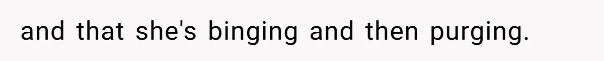 and that she's binging and then purging.