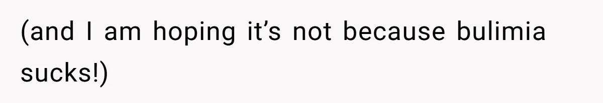(and I am hoping it’s not because bulimia sucks!)