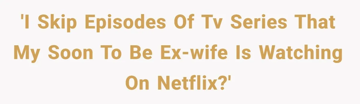 Soon To Be Ex Wife Has No Idea Her Husband Is Remotely Spoiling Every Episode She Watches 'I skip episodes of tv series that my soon to be ex-wife is watching on Netflix?'