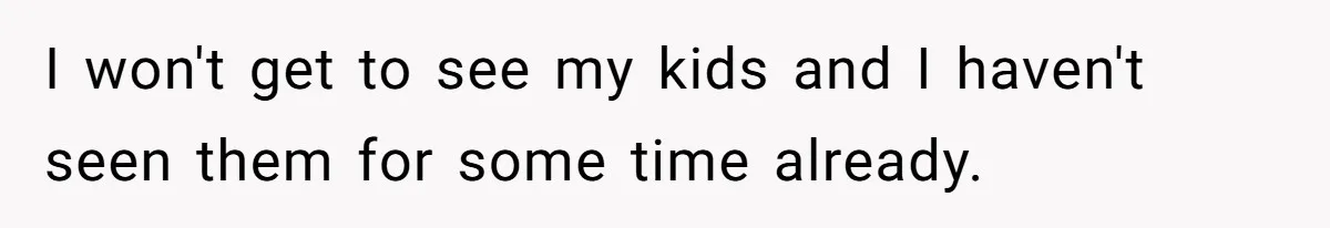 Soon To Be Ex Wife Has No Idea Her Husband Is Remotely Spoiling Every Episode She Watches I won't get to see my kids and I haven't seen them for some time already.