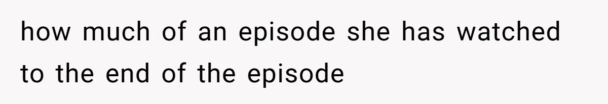 Soon To Be Ex Wife Has No Idea Her Husband Is Remotely Spoiling Every Episode She Watches how much of an episode she has watched to the end of the episode