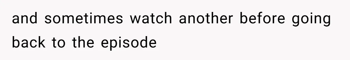 Soon To Be Ex Wife Has No Idea Her Husband Is Remotely Spoiling Every Episode She Watches and sometimes watch another before going back to the episode