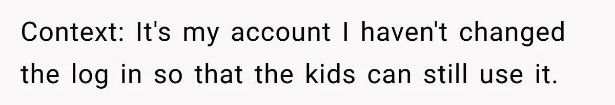 Soon To Be Ex Wife Has No Idea Her Husband Is Remotely Spoiling Every Episode She Watches Context: It's my account I haven't changed the log in so that the kids can still use it.