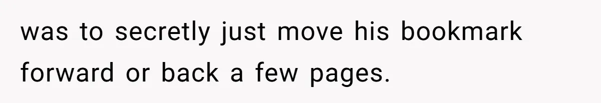 Soon To Be Ex Wife Has No Idea Her Husband Is Remotely Spoiling Every Episode She Watches was to secretly just move his bookmark forward or back a few pages.