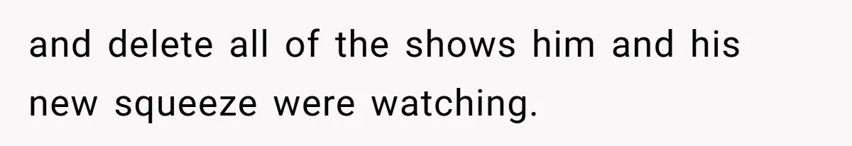 Soon To Be Ex Wife Has No Idea Her Husband Is Remotely Spoiling Every Episode She Watches and delete all of the shows him and his new squeeze were watching.
