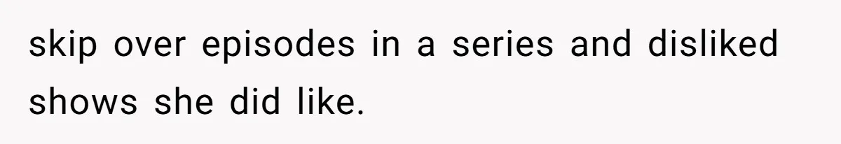 Soon To Be Ex Wife Has No Idea Her Husband Is Remotely Spoiling Every Episode She Watches skip over episodes in a series and disliked shows she did like.