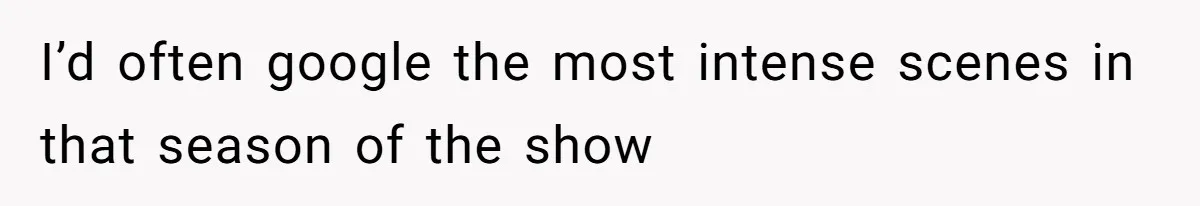 Soon To Be Ex Wife Has No Idea Her Husband Is Remotely Spoiling Every Episode She Watches I’d often google the most intense scenes in that season of the show