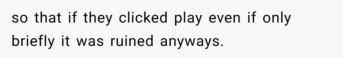 Soon To Be Ex Wife Has No Idea Her Husband Is Remotely Spoiling Every Episode She Watches so that if they clicked play even if only briefly it was ruined anyways.