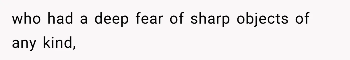who had a deep fear of sharp objects of any kind,