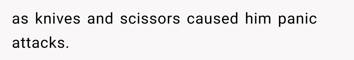 as knives and scissors caused him panic attacks.