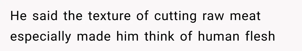 He said the texture of cutting raw meat especially made him think of human flesh