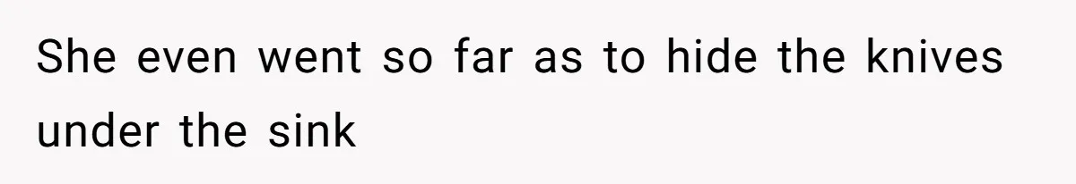 She even went so far as to hide the knives under the sink