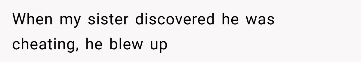 When my sister discovered he was cheating, he blew up