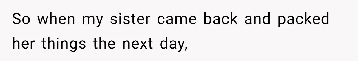 So when my sister came back and packed her things the next day,