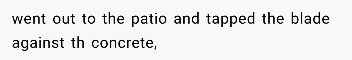 went out to the patio and tapped the blade against th concrete,