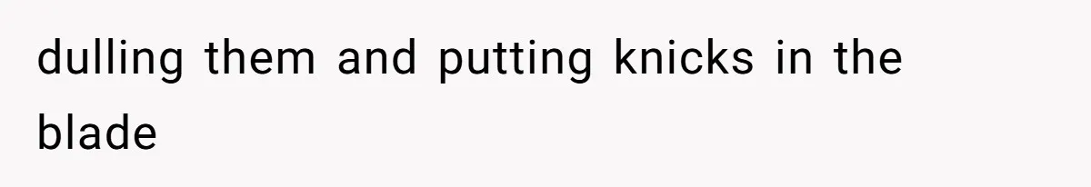 dulling them and putting knicks in the blade