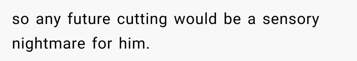 so any future cutting would be a sensory nightmare for him.