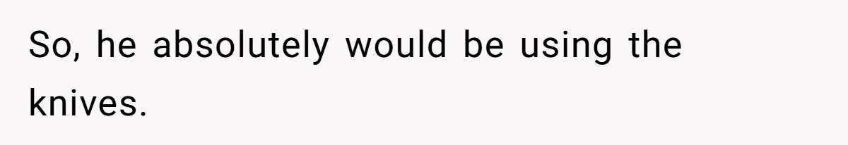 So, he absolutely would be using the knives.