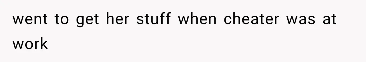 went to get her stuff when cheater was at work