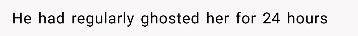 He had regularly ghosted her for 24 hours