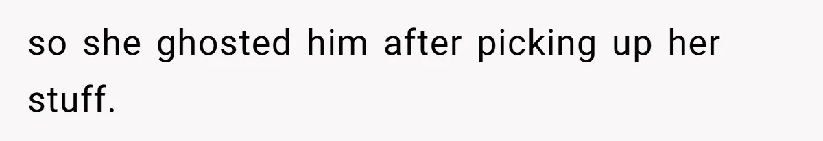 so she ghosted him after picking up her stuff.