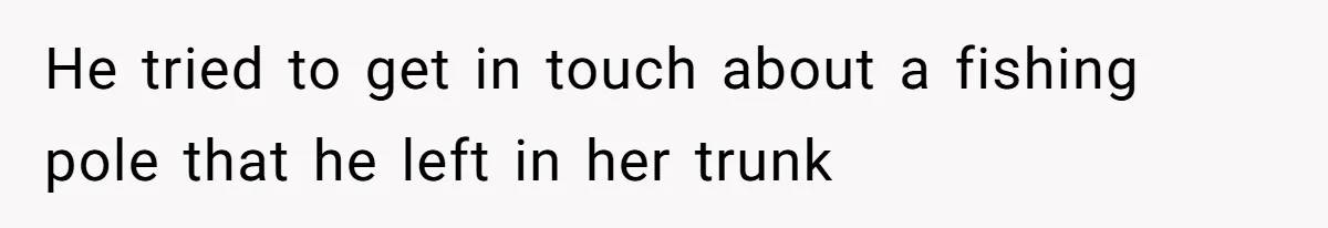 He tried to get in touch about a fishing pole that he left in her trunk