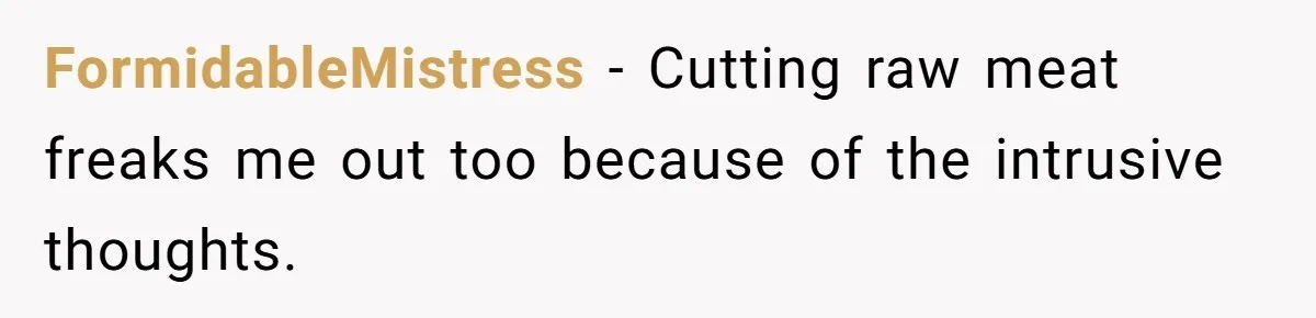 FormidableMistress − Cutting raw meat freaks me out too because of the intrusive thoughts.