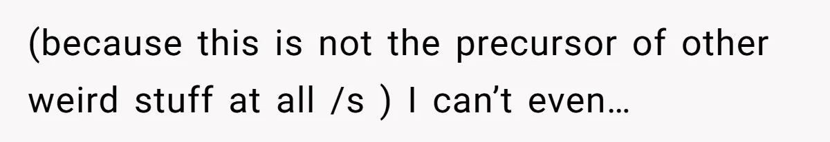 (because this is not the precursor of other weird stuff at all /s ) I can’t even…