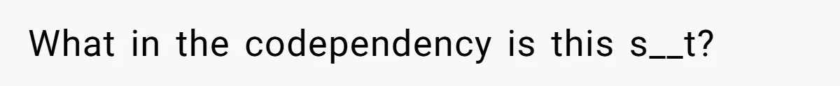 What in the codependency is this s__t?