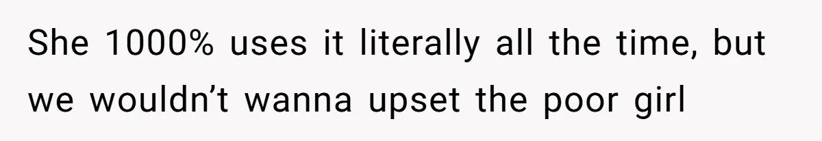 She 1000% uses it literally all the time, but we wouldn’t wanna upset the poor girl