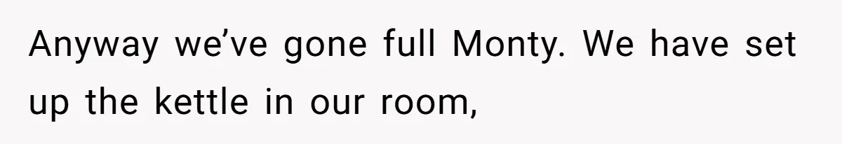 Anyway we’ve gone full Monty. We have set up the kettle in our room,