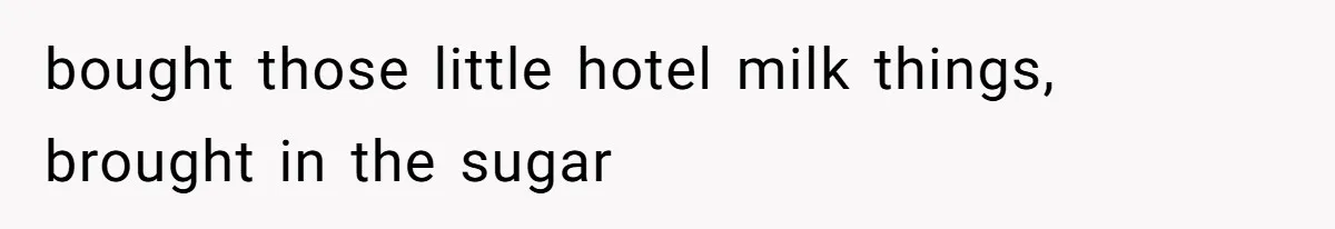 bought those little hotel milk things, brought in the sugar
